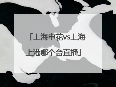 上海申花vs上海上港哪个台直播