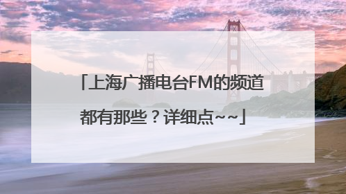 上海广播电台FM的频道都有那些？详细点~~