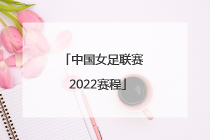 「中国女足联赛2022赛程」2022中国女足超级联赛赛程
