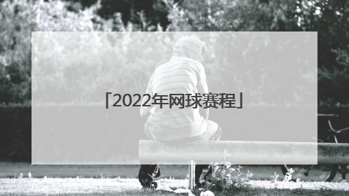 「2022年网球赛程」2022年男子网球赛程