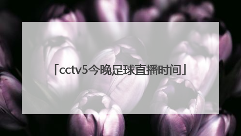 「cctv5今晚足球直播时间」足球直播在线观看免费高清CCTV5